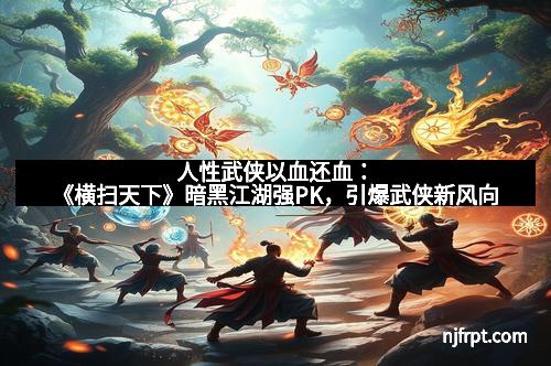 人性武侠以血还血：《横扫天下》暗黑江湖强PK，引爆武侠新风向