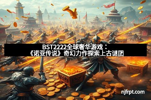 BST2222全球奢华游戏：《诺亚传说》奇幻力作探索上古谜团