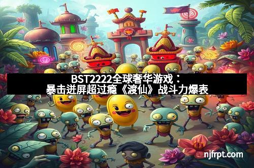 BST2222全球奢华游戏：暴击迸屏超过瘾《渡仙》战斗力爆表